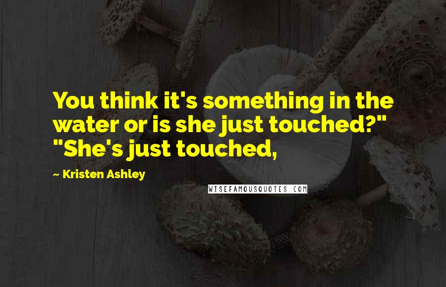 Kristen Ashley Quotes: You think it's something in the water or is she just touched?" "She's just touched,