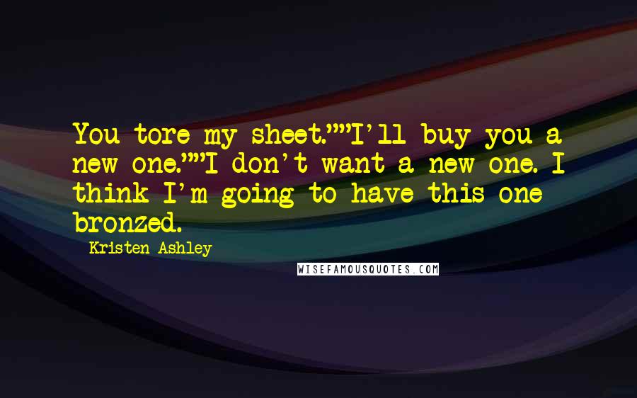 Kristen Ashley Quotes: You tore my sheet.""I'll buy you a new one.""I don't want a new one. I think I'm going to have this one bronzed.