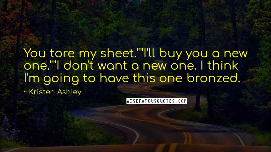 Kristen Ashley Quotes: You tore my sheet.""I'll buy you a new one.""I don't want a new one. I think I'm going to have this one bronzed.
