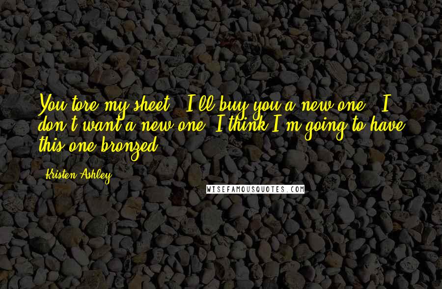 Kristen Ashley Quotes: You tore my sheet.""I'll buy you a new one.""I don't want a new one. I think I'm going to have this one bronzed.