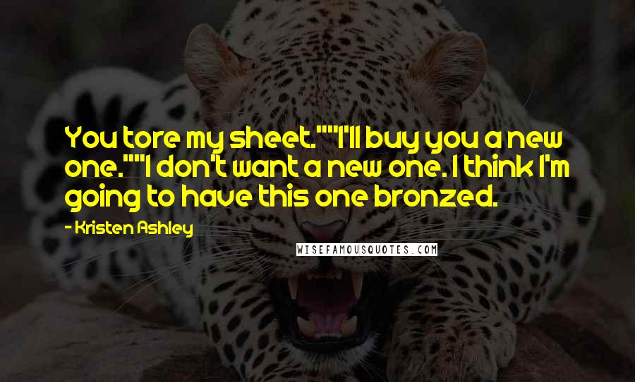 Kristen Ashley Quotes: You tore my sheet.""I'll buy you a new one.""I don't want a new one. I think I'm going to have this one bronzed.