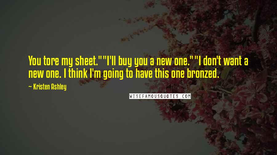 Kristen Ashley Quotes: You tore my sheet.""I'll buy you a new one.""I don't want a new one. I think I'm going to have this one bronzed.