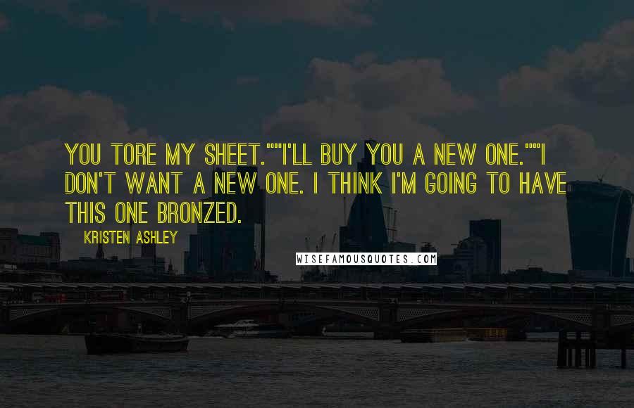 Kristen Ashley Quotes: You tore my sheet.""I'll buy you a new one.""I don't want a new one. I think I'm going to have this one bronzed.