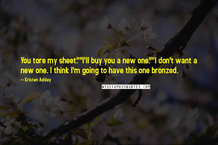 Kristen Ashley Quotes: You tore my sheet.""I'll buy you a new one.""I don't want a new one. I think I'm going to have this one bronzed.