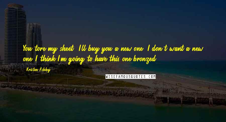 Kristen Ashley Quotes: You tore my sheet.""I'll buy you a new one.""I don't want a new one. I think I'm going to have this one bronzed.
