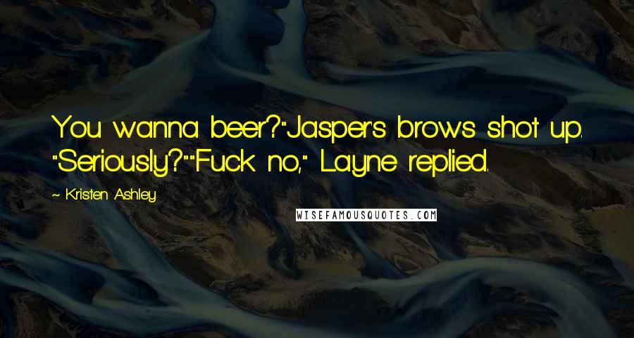 Kristen Ashley Quotes: You wanna beer?"Jasper's brows shot up. "Seriously?""Fuck no," Layne replied.
