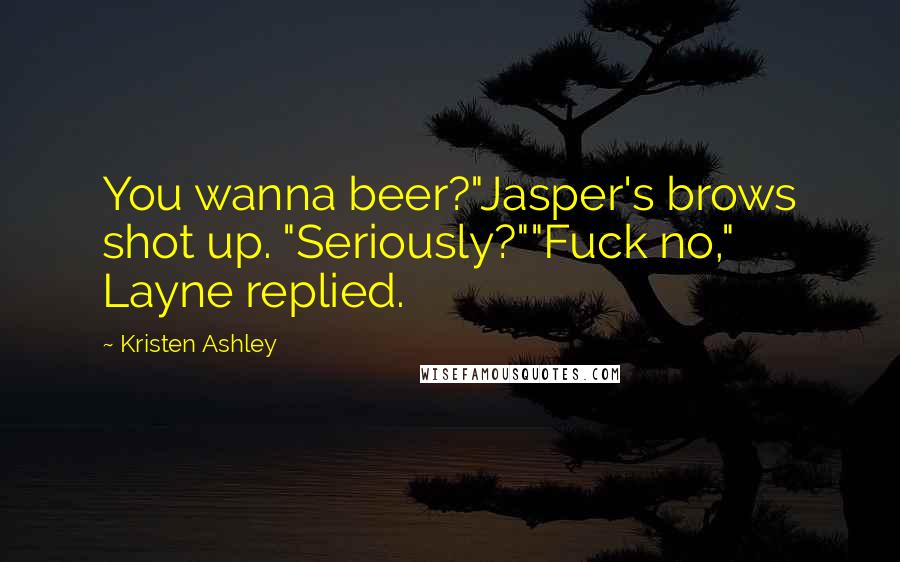 Kristen Ashley Quotes: You wanna beer?"Jasper's brows shot up. "Seriously?""Fuck no," Layne replied.