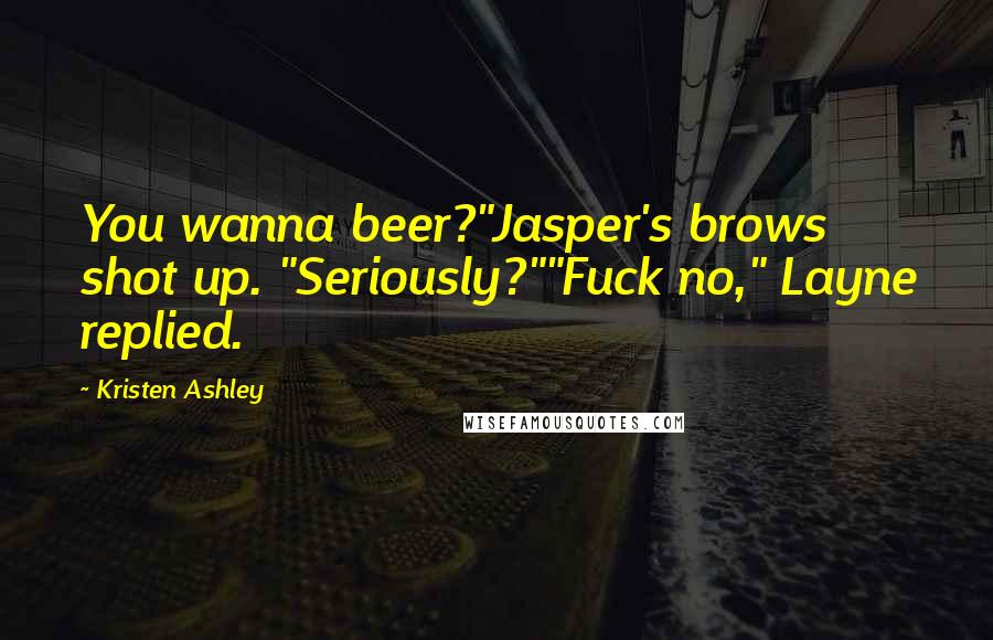 Kristen Ashley Quotes: You wanna beer?"Jasper's brows shot up. "Seriously?""Fuck no," Layne replied.