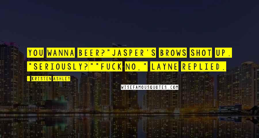 Kristen Ashley Quotes: You wanna beer?"Jasper's brows shot up. "Seriously?""Fuck no," Layne replied.