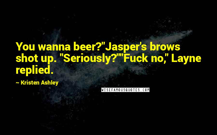 Kristen Ashley Quotes: You wanna beer?"Jasper's brows shot up. "Seriously?""Fuck no," Layne replied.