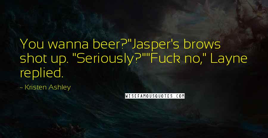 Kristen Ashley Quotes: You wanna beer?"Jasper's brows shot up. "Seriously?""Fuck no," Layne replied.