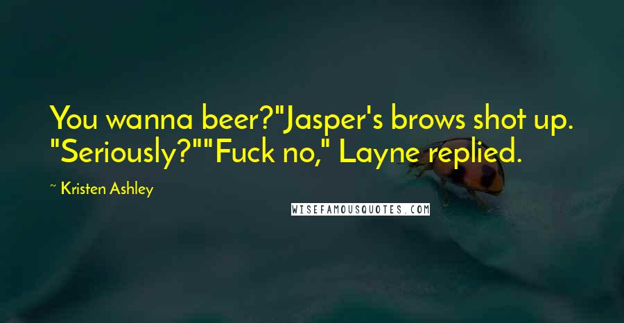 Kristen Ashley Quotes: You wanna beer?"Jasper's brows shot up. "Seriously?""Fuck no," Layne replied.