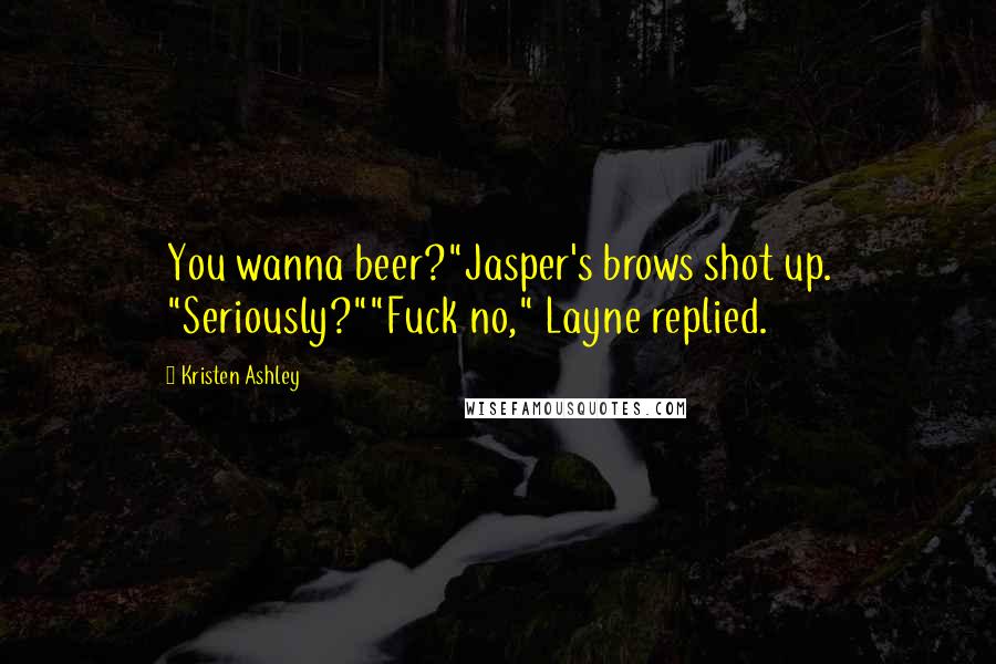 Kristen Ashley Quotes: You wanna beer?"Jasper's brows shot up. "Seriously?""Fuck no," Layne replied.