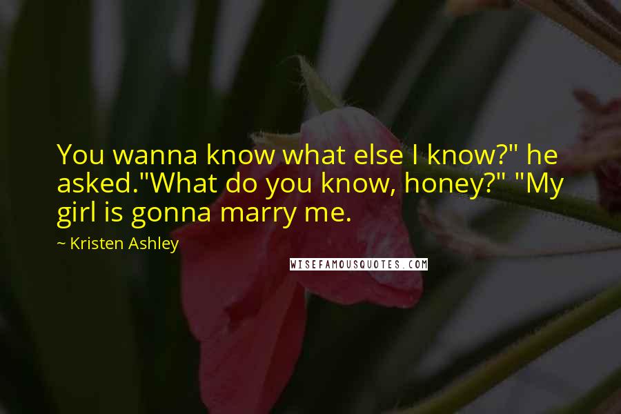 Kristen Ashley Quotes: You wanna know what else I know?" he asked."What do you know, honey?" "My girl is gonna marry me.