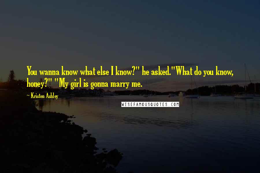 Kristen Ashley Quotes: You wanna know what else I know?" he asked."What do you know, honey?" "My girl is gonna marry me.