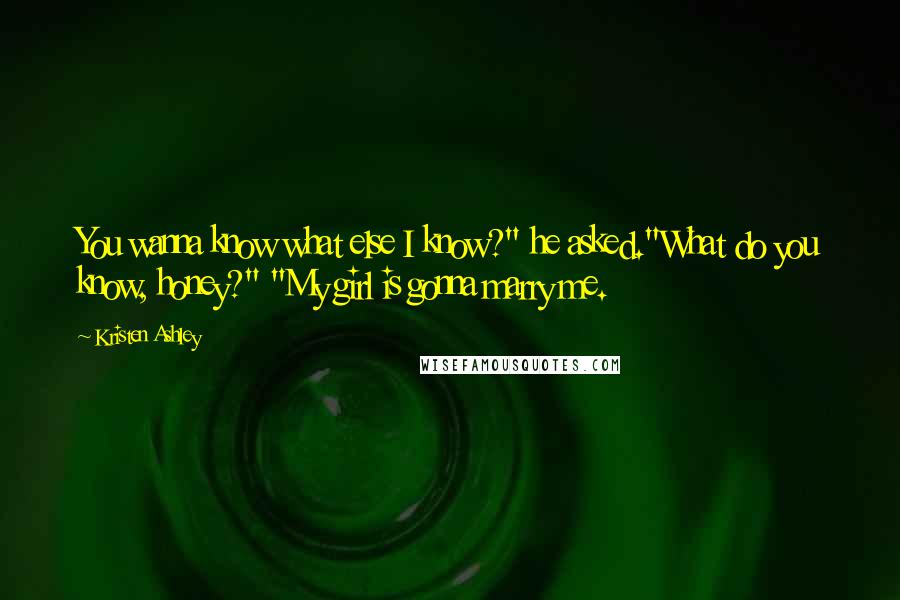 Kristen Ashley Quotes: You wanna know what else I know?" he asked."What do you know, honey?" "My girl is gonna marry me.