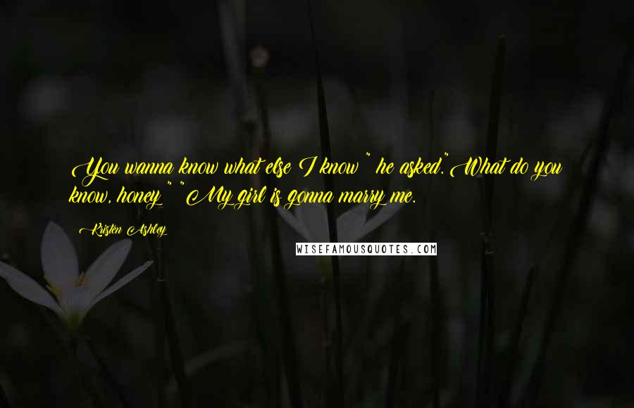 Kristen Ashley Quotes: You wanna know what else I know?" he asked."What do you know, honey?" "My girl is gonna marry me.