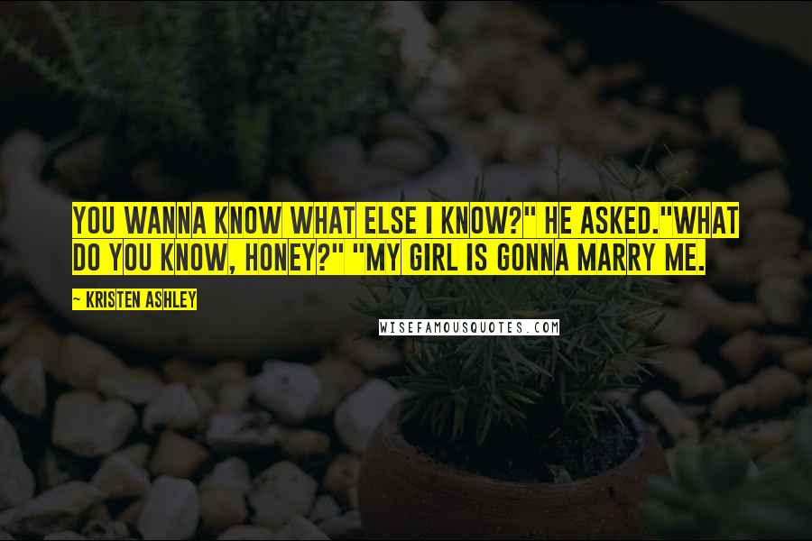 Kristen Ashley Quotes: You wanna know what else I know?" he asked."What do you know, honey?" "My girl is gonna marry me.