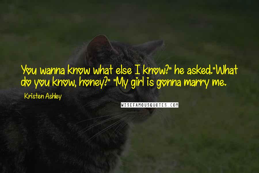 Kristen Ashley Quotes: You wanna know what else I know?" he asked."What do you know, honey?" "My girl is gonna marry me.