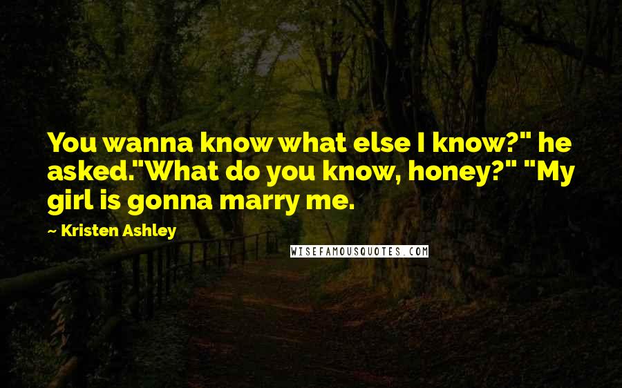 Kristen Ashley Quotes: You wanna know what else I know?" he asked."What do you know, honey?" "My girl is gonna marry me.