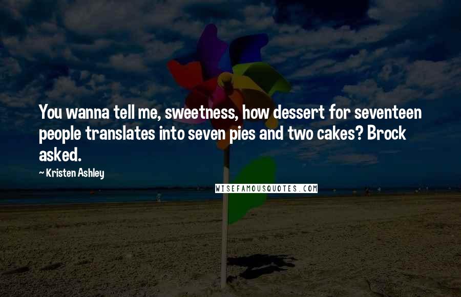 Kristen Ashley Quotes: You wanna tell me, sweetness, how dessert for seventeen people translates into seven pies and two cakes? Brock asked.