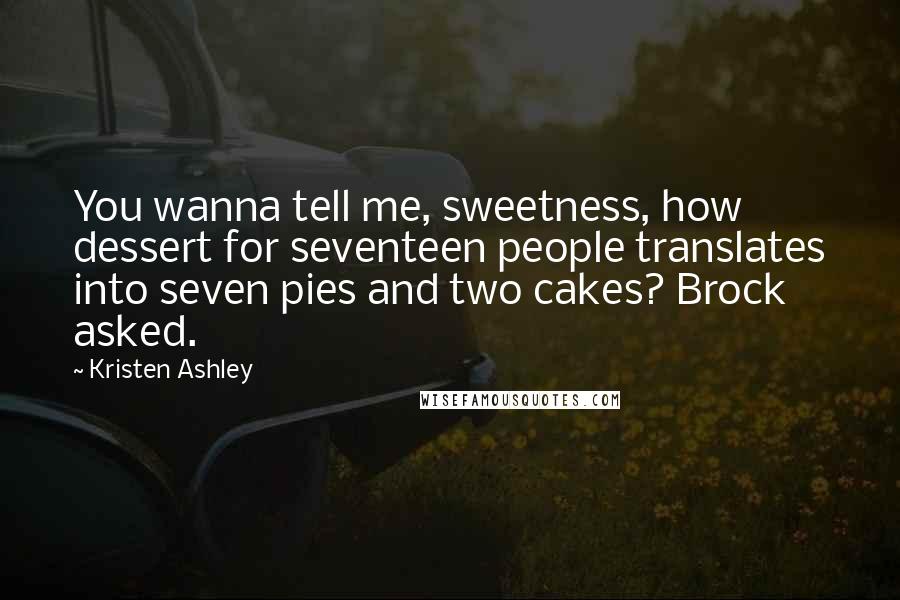 Kristen Ashley Quotes: You wanna tell me, sweetness, how dessert for seventeen people translates into seven pies and two cakes? Brock asked.