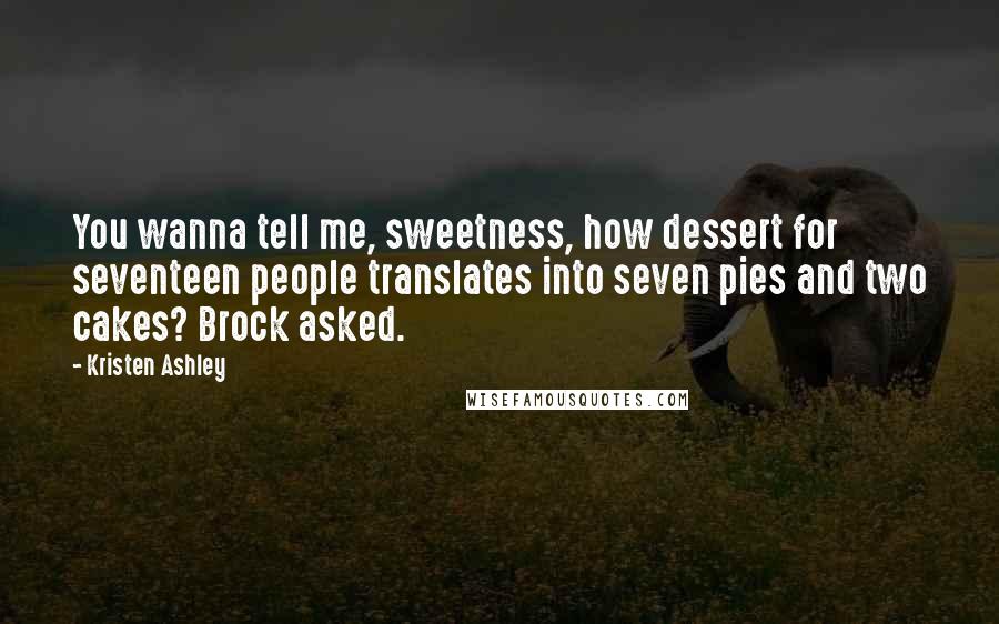 Kristen Ashley Quotes: You wanna tell me, sweetness, how dessert for seventeen people translates into seven pies and two cakes? Brock asked.