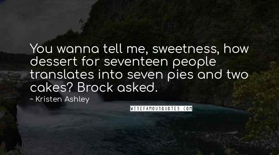 Kristen Ashley Quotes: You wanna tell me, sweetness, how dessert for seventeen people translates into seven pies and two cakes? Brock asked.