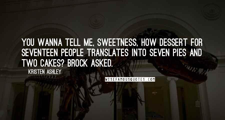 Kristen Ashley Quotes: You wanna tell me, sweetness, how dessert for seventeen people translates into seven pies and two cakes? Brock asked.