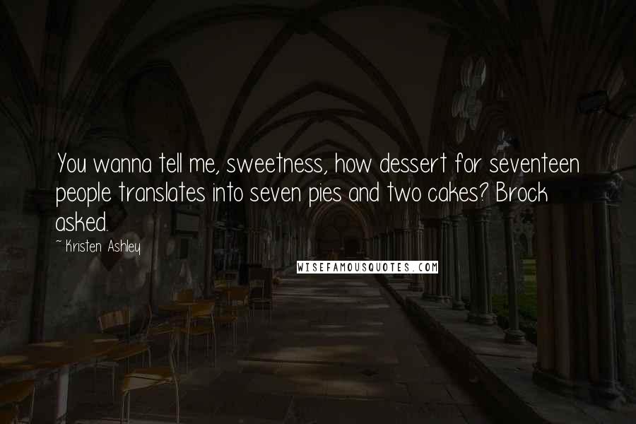 Kristen Ashley Quotes: You wanna tell me, sweetness, how dessert for seventeen people translates into seven pies and two cakes? Brock asked.