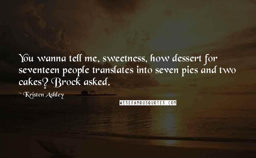 Kristen Ashley Quotes: You wanna tell me, sweetness, how dessert for seventeen people translates into seven pies and two cakes? Brock asked.