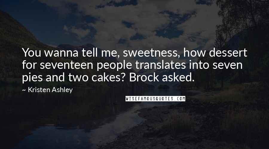 Kristen Ashley Quotes: You wanna tell me, sweetness, how dessert for seventeen people translates into seven pies and two cakes? Brock asked.