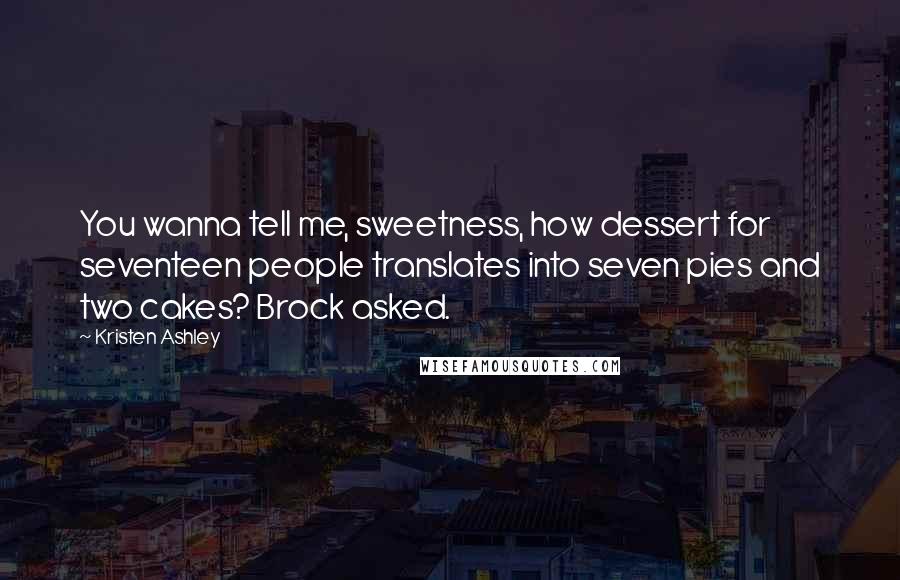 Kristen Ashley Quotes: You wanna tell me, sweetness, how dessert for seventeen people translates into seven pies and two cakes? Brock asked.