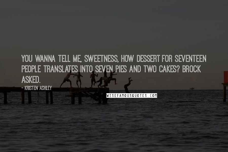 Kristen Ashley Quotes: You wanna tell me, sweetness, how dessert for seventeen people translates into seven pies and two cakes? Brock asked.