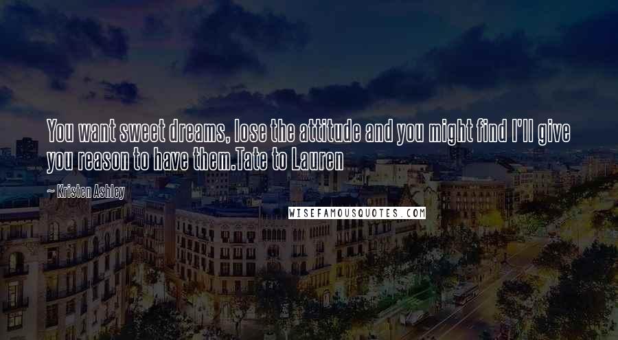 Kristen Ashley Quotes: You want sweet dreams, lose the attitude and you might find I'll give you reason to have them.Tate to Lauren