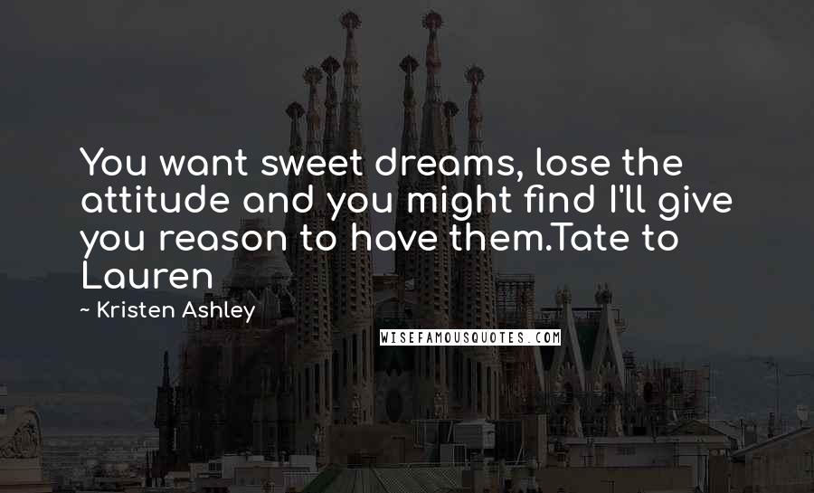 Kristen Ashley Quotes: You want sweet dreams, lose the attitude and you might find I'll give you reason to have them.Tate to Lauren