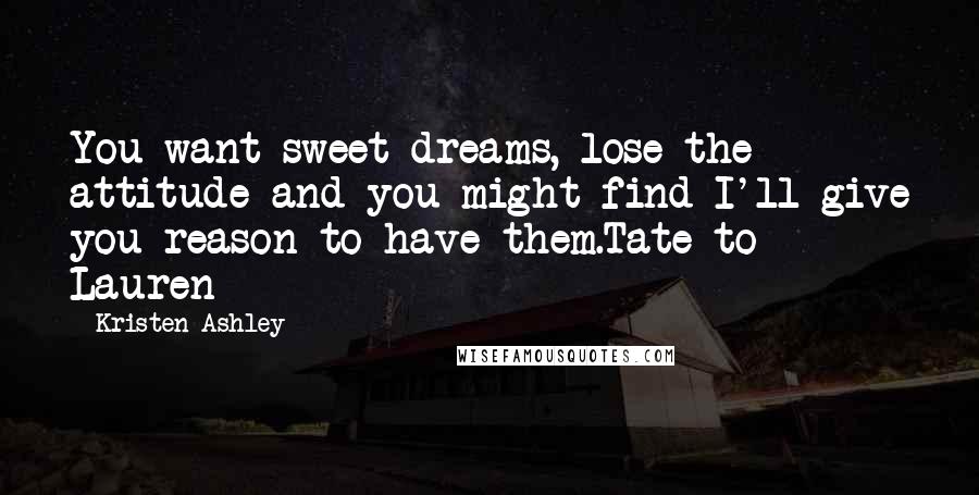 Kristen Ashley Quotes: You want sweet dreams, lose the attitude and you might find I'll give you reason to have them.Tate to Lauren