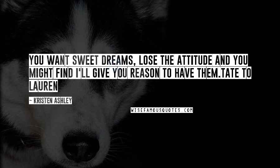 Kristen Ashley Quotes: You want sweet dreams, lose the attitude and you might find I'll give you reason to have them.Tate to Lauren