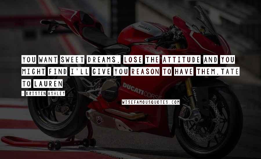 Kristen Ashley Quotes: You want sweet dreams, lose the attitude and you might find I'll give you reason to have them.Tate to Lauren