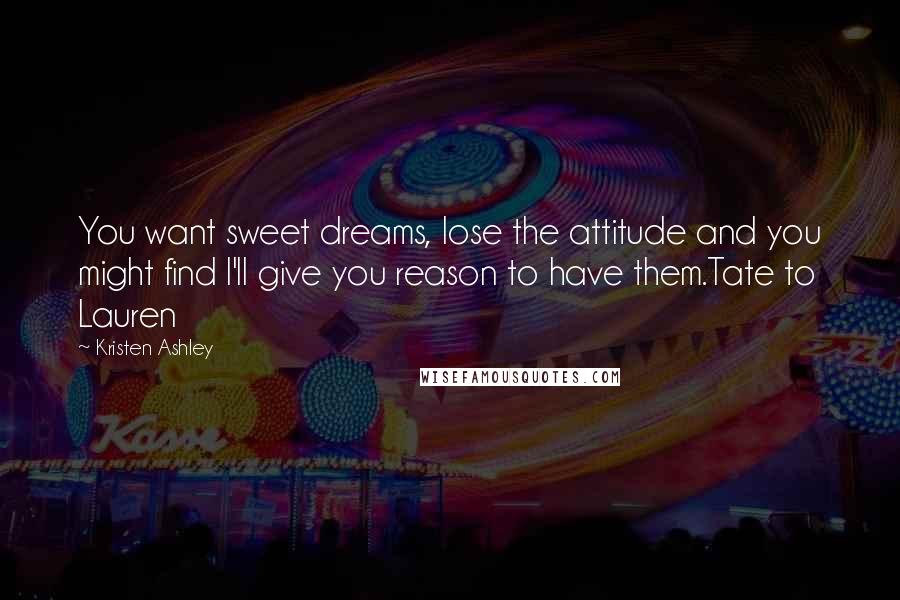 Kristen Ashley Quotes: You want sweet dreams, lose the attitude and you might find I'll give you reason to have them.Tate to Lauren