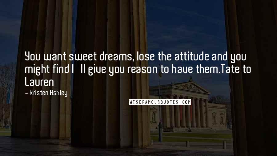 Kristen Ashley Quotes: You want sweet dreams, lose the attitude and you might find I'll give you reason to have them.Tate to Lauren