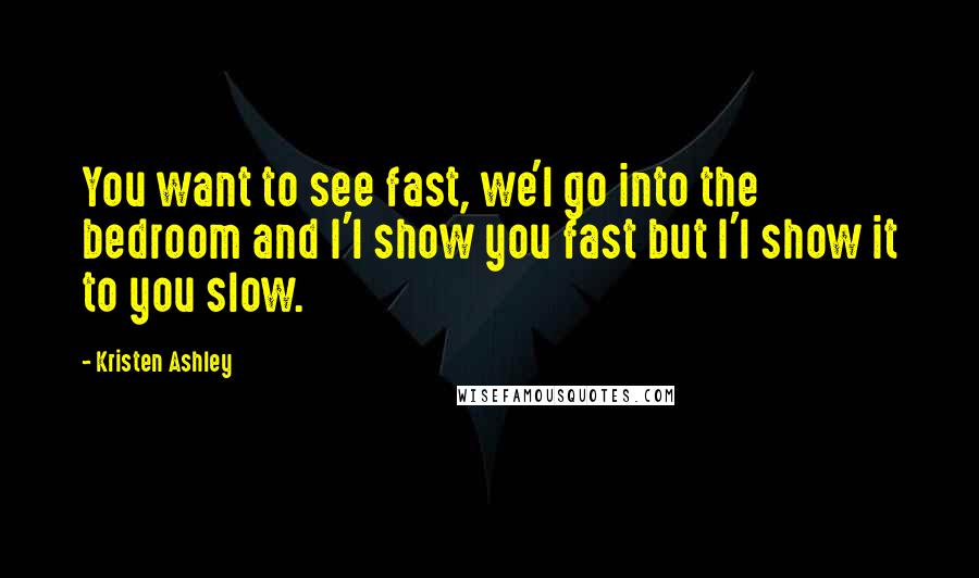 Kristen Ashley Quotes: You want to see fast, we'l go into the bedroom and I'l show you fast but I'l show it to you slow.