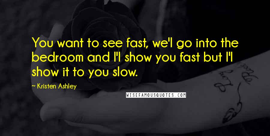 Kristen Ashley Quotes: You want to see fast, we'l go into the bedroom and I'l show you fast but I'l show it to you slow.