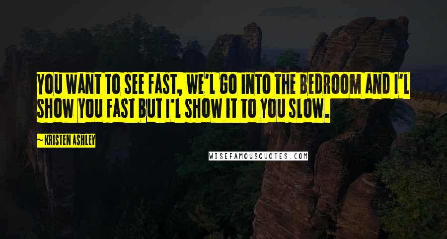 Kristen Ashley Quotes: You want to see fast, we'l go into the bedroom and I'l show you fast but I'l show it to you slow.