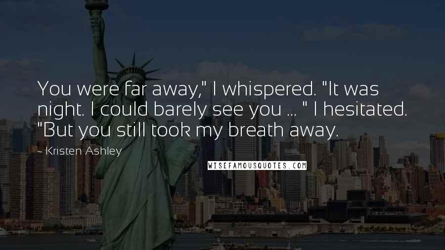 Kristen Ashley Quotes: You were far away," I whispered. "It was night. I could barely see you ... " I hesitated. "But you still took my breath away.