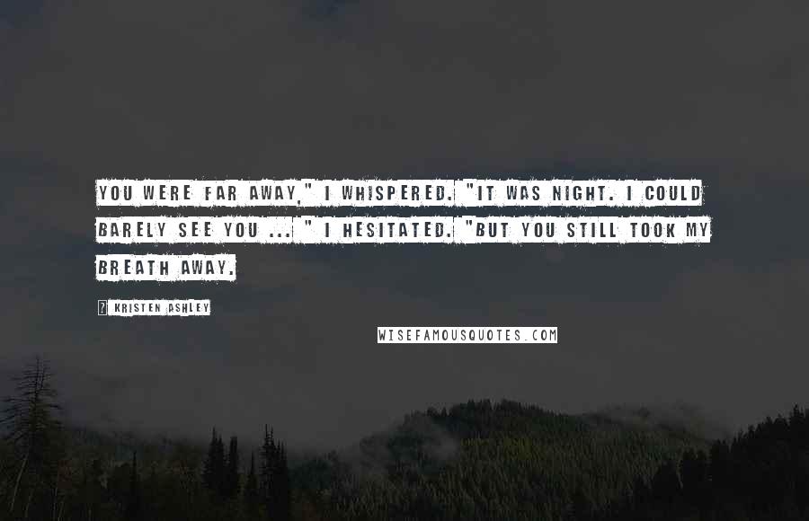 Kristen Ashley Quotes: You were far away," I whispered. "It was night. I could barely see you ... " I hesitated. "But you still took my breath away.