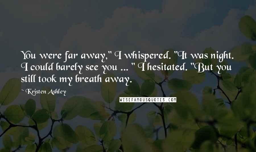 Kristen Ashley Quotes: You were far away," I whispered. "It was night. I could barely see you ... " I hesitated. "But you still took my breath away.