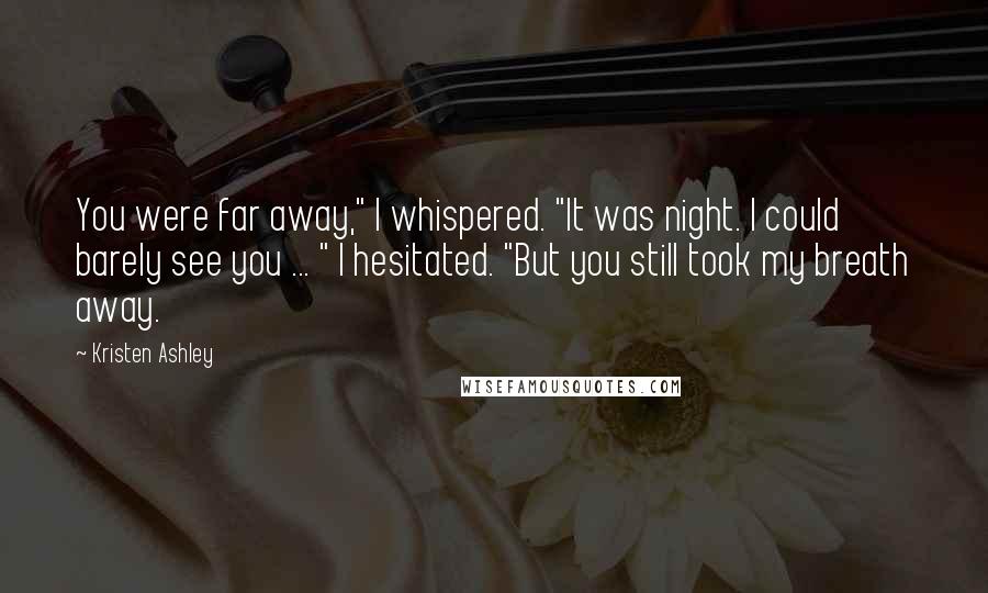 Kristen Ashley Quotes: You were far away," I whispered. "It was night. I could barely see you ... " I hesitated. "But you still took my breath away.
