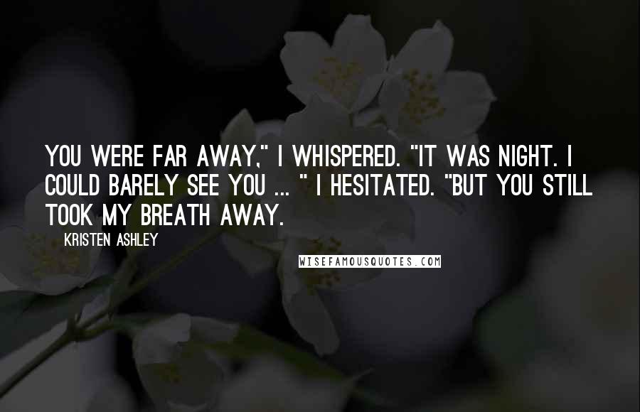 Kristen Ashley Quotes: You were far away," I whispered. "It was night. I could barely see you ... " I hesitated. "But you still took my breath away.