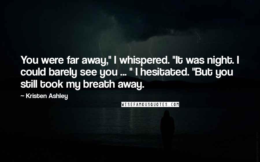 Kristen Ashley Quotes: You were far away," I whispered. "It was night. I could barely see you ... " I hesitated. "But you still took my breath away.